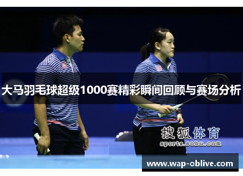 大马羽毛球超级1000赛精彩瞬间回顾与赛场分析