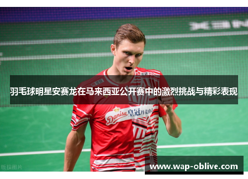 羽毛球明星安赛龙在马来西亚公开赛中的激烈挑战与精彩表现
