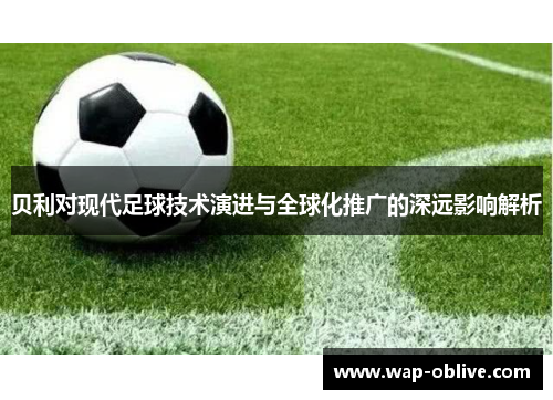 贝利对现代足球技术演进与全球化推广的深远影响解析