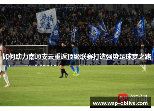 如何助力南通支云重返顶级联赛打造强势足球梦之路