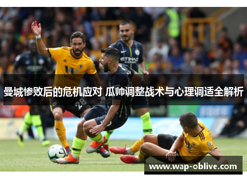 曼城惨败后的危机应对 瓜帅调整战术与心理调适全解析