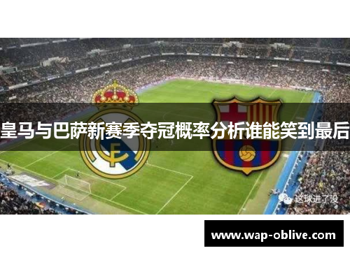 皇马与巴萨新赛季夺冠概率分析谁能笑到最后