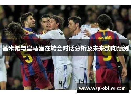 基米希与皇马潜在转会对话分析及未来动向预测