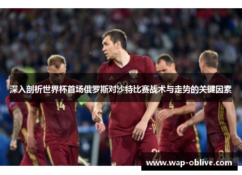 深入剖析世界杯首场俄罗斯对沙特比赛战术与走势的关键因素