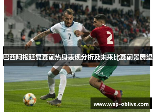 巴西阿根廷复赛前热身表现分析及未来比赛前景展望