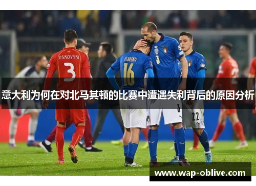 意大利为何在对北马其顿的比赛中遭遇失利背后的原因分析