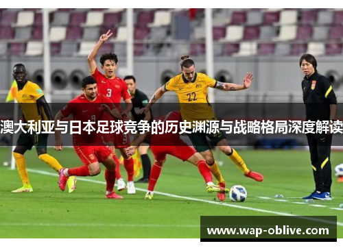 澳大利亚与日本足球竞争的历史渊源与战略格局深度解读